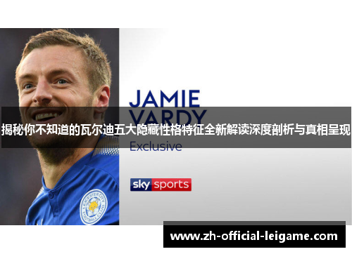 揭秘你不知道的瓦尔迪五大隐藏性格特征全新解读深度剖析与真相呈现