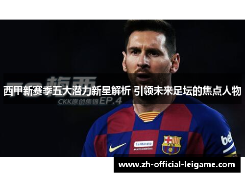 西甲新赛季五大潜力新星解析 引领未来足坛的焦点人物