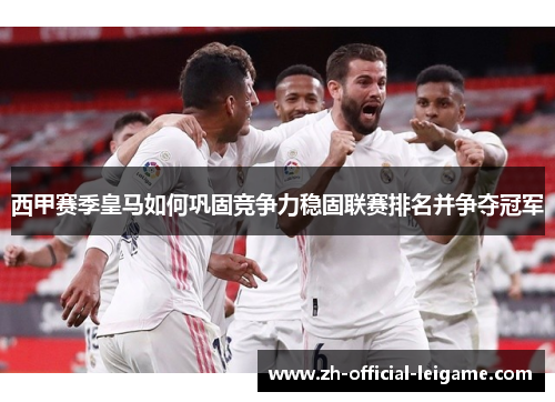 西甲赛季皇马如何巩固竞争力稳固联赛排名并争夺冠军