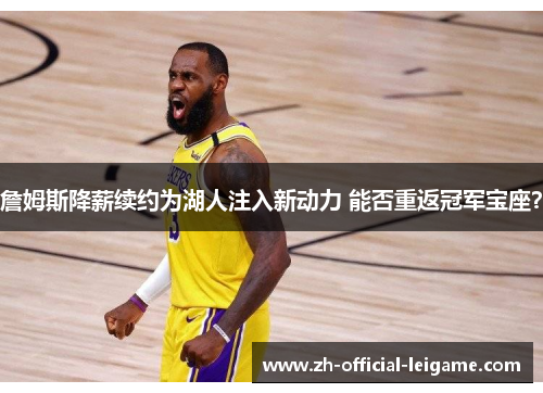 詹姆斯降薪续约为湖人注入新动力 能否重返冠军宝座？