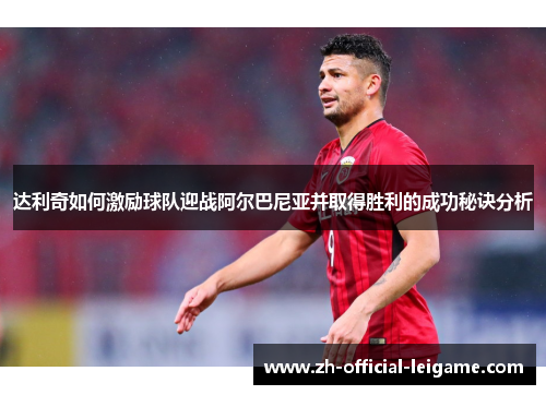 达利奇如何激励球队迎战阿尔巴尼亚并取得胜利的成功秘诀分析