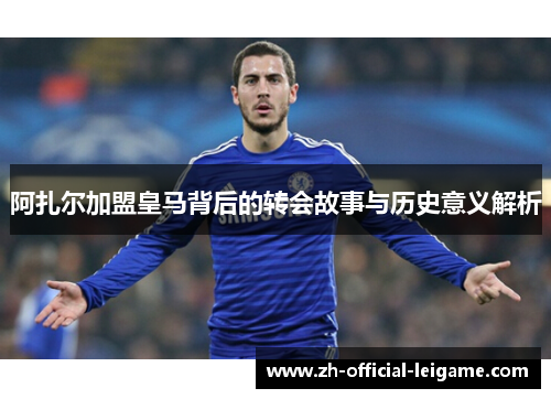 阿扎尔加盟皇马背后的转会故事与历史意义解析