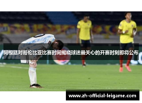 阿根廷对哥伦比亚比赛时间揭晓球迷最关心的开赛时刻即将公布