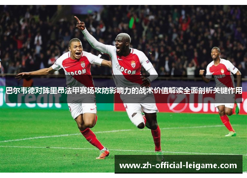 巴尔韦德对阵里昂法甲赛场攻防影响力的战术价值解读全面剖析关键作用