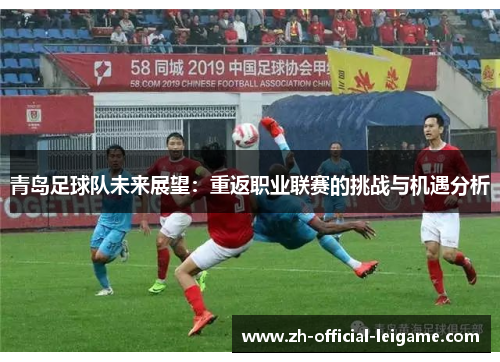 青岛足球队未来展望:重返职业联赛的挑战与机遇分析 青岛足球队未来展望:重返职业联赛的挑战与机遇分析