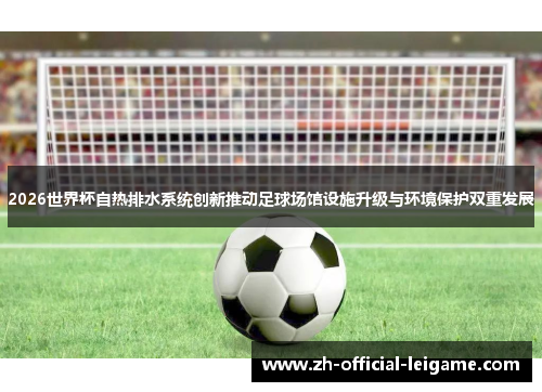 2026世界杯自热排水系统创新推动足球场馆设施升级与环境保护双重发展