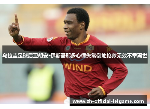 乌拉圭足球后卫胡安·伊斯基耶多心律失常倒地抢救无效不幸离世 乌拉圭足球后卫胡安·伊斯基耶多心律失常倒地抢救无效不幸离世