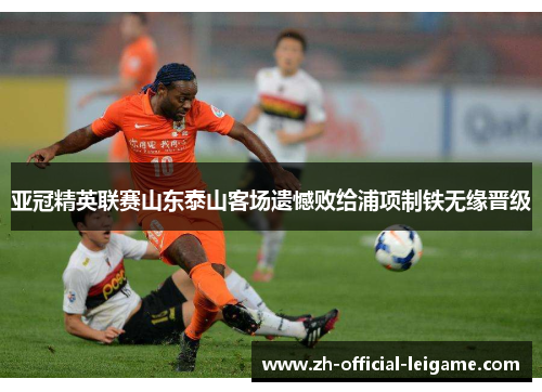 亚冠精英联赛山东泰山客场遗憾败给浦项制铁无缘晋级