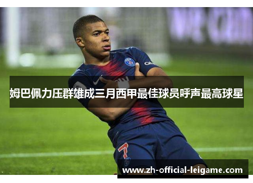 姆巴佩力压群雄成三月西甲最佳球员呼声最高球星 姆巴佩力压群雄成三月西甲最佳球员呼声最高球星