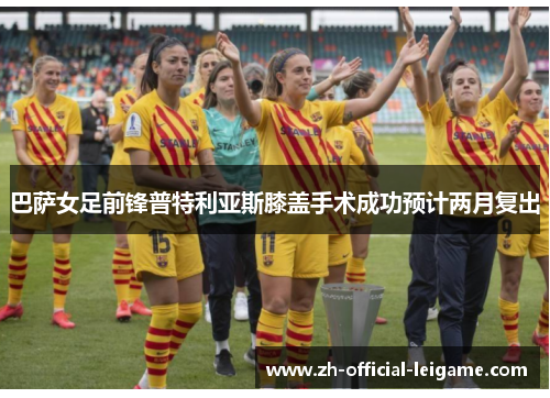 巴萨女足前锋普特利亚斯膝盖手术成功预计两月复出 巴萨女足前锋普特利亚斯膝盖手术成功预计两月复出