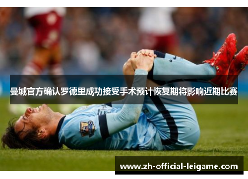 曼城官方确认罗德里成功接受手术预计恢复期将影响近期比赛 曼城官方确认罗德里成功接受手术预计恢复期将影响近期比赛
