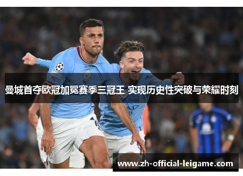 曼城首夺欧冠加冕赛季三冠王 实现历史性突破与荣耀时刻