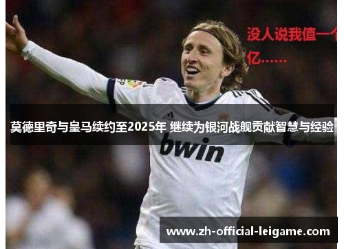 莫德里奇与皇马续约至2025年 继续为银河战舰贡献智慧与经验