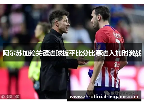 阿尔苏加赖关键进球扳平比分比赛进入加时激战