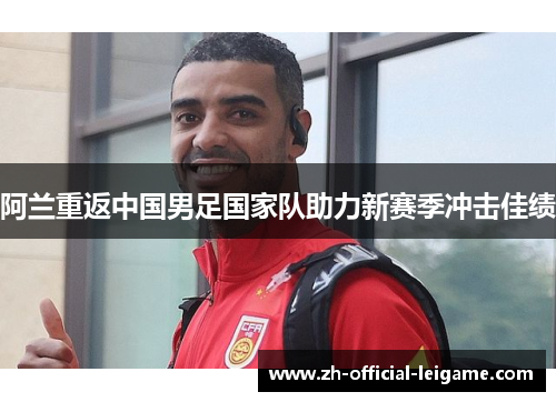 阿兰重返中国男足国家队助力新赛季冲击佳绩