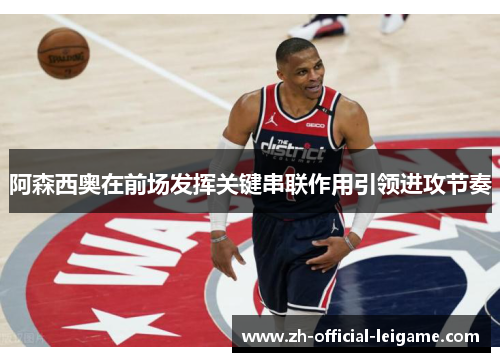 阿森西奥在前场发挥关键串联作用引领进攻节奏