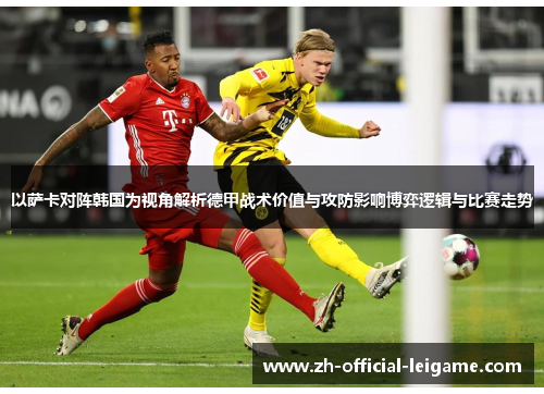以萨卡对阵韩国为视角解析德甲战术价值与攻防影响博弈逻辑与比赛走势 以萨卡对阵韩国为视角解析德甲战术价值与攻防影响博弈逻辑与比赛走势
