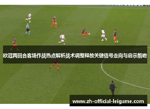 欧冠两回合客场作战热点解析战术调整释放关键信号走向与启示前瞻 欧冠两回合客场作战热点解析战术调整释放关键信号走向与启示前瞻