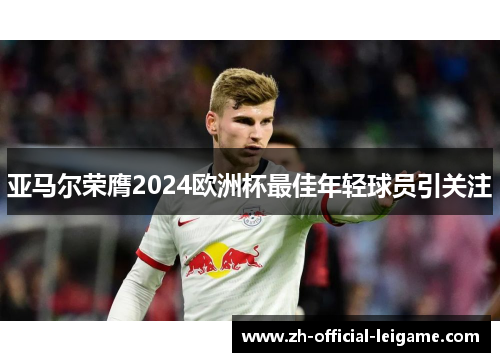 亚马尔荣膺2024欧洲杯最佳年轻球员引关注 亚马尔荣膺2024欧洲杯最佳年轻球员引关注