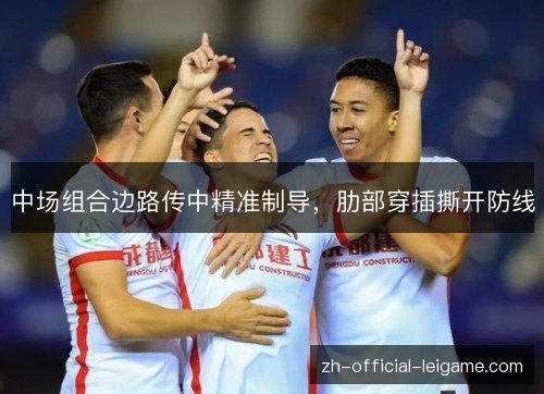 中场组合边路传中精准制导,肋部穿插撕开防线 中场组合边路传中精准制导,肋部穿插撕开防线