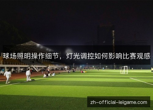 球场照明操作细节,灯光调控如何影响比赛观感 球场照明操作细节,灯光调控如何影响比赛观感