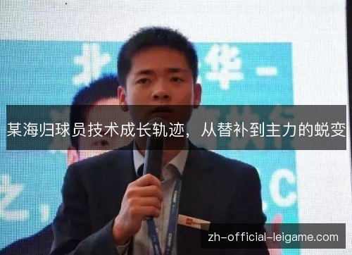 某海归球员技术成长轨迹,从替补到主力的蜕变 某海归球员技术成长轨迹,从替补到主力的蜕变