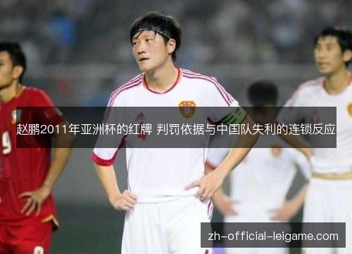 赵鹏2011年亚洲杯的红牌 判罚依据与中国队失利的连锁反应 赵鹏2011年亚洲杯的红牌 判罚依据与中国队失利的连锁反应